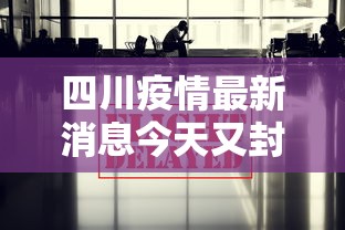 四川疫情最新消息今天又封了/四川疫情最新消息今天又封了吗