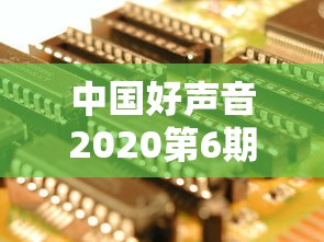 中国好声音2020第6期：中国好声音2020第六期完整版免费观看