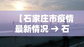 【石家庄市疫情最新情况 → 石家庄市疫情最新消息今天】