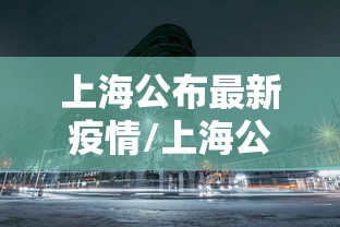 上海公布最新疫情/上海公布最新疫情新增 上海公布最新疫情/上海公布最新疫情新增