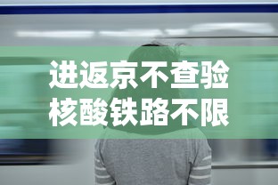 进返京不查验核酸铁路不限制买票：进京不再需要核酸