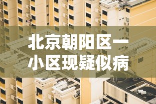 北京朝阳区一小区现疑似病例/北京朝阳一小区管控