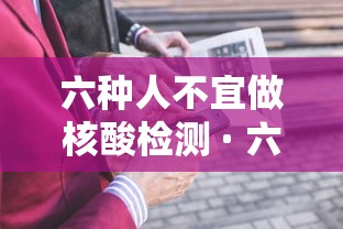 六种人不宜做核酸检测 · 六种人不宜做核酸检测的原因