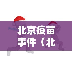 北京疫苗事件(北京疫苗厂) 北京疫苗事件(北京疫苗厂)