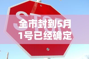 全市封到5月1号已经确定 · 全区封停