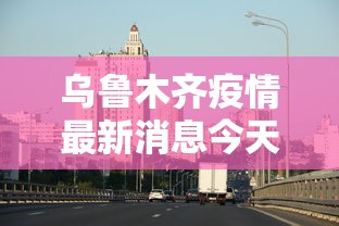 乌鲁木齐疫情最新消息今天：乌鲁木齐疫情最新通告