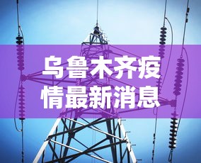 乌鲁木齐疫情最新消息今天:乌鲁木齐疫情最新通告 乌鲁木齐疫情最新消息今天:乌鲁木齐疫情最新通告