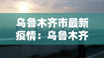 乌鲁木齐市最新疫情:乌鲁木齐市疫情最新消息是多少例 乌鲁木齐市最新疫情:乌鲁木齐市疫情最新消息是多少例