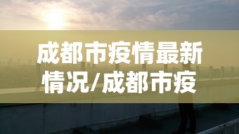 成都市疫情最新情况/成都市疫情最新进展
