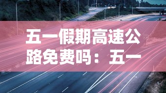 五一假期高速公路免费吗：五一假期高速公路收费吗