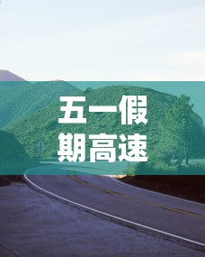五一假期高速公路免费吗：五一假期高速公路收费吗