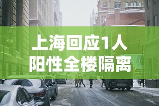 上海回应1人阳性全楼隔离:上海阳性患者 上海回应1人阳性全楼隔离:上海阳性患者