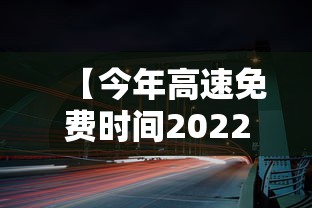 【今年高速免费时间2022春节 → 今年高速免费到哪天为止】