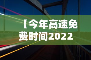【今年高速免费时间2022春节 → 今年高速免费到哪天为止】 【今年高速免费时间2022春节 → 今年高速免费到哪天为止】
