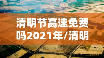 清明节高速免费吗2021年/清明节高速免费吗?2021