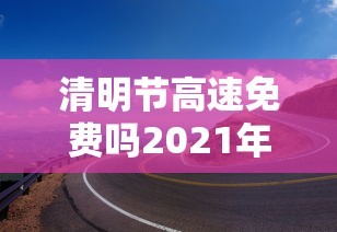 清明节高速免费吗2021年/清明节高速免费吗?2021