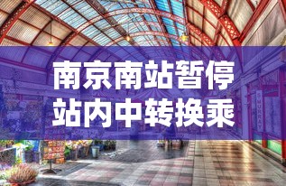 南京南站暂停站内中转换乘：南京南站中转有什么规定