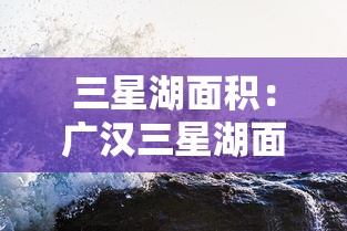 三星湖面积：广汉三星湖面积