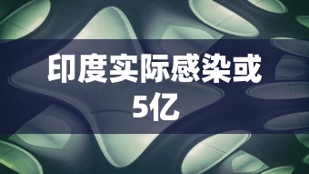 印度实际感染或5亿