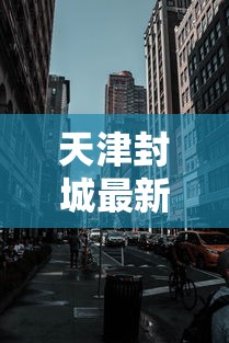天津封城最新消息2022:天津封城最新消息2022年11月