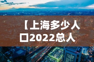 【上海多少人口2022总人口 → 上海有多少人口2021】