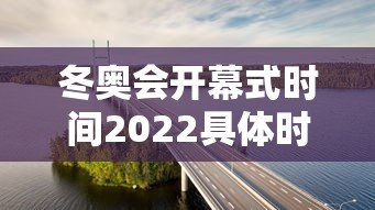 冬奥会开幕式时间2022具体时间（冬奥会2022 开幕）