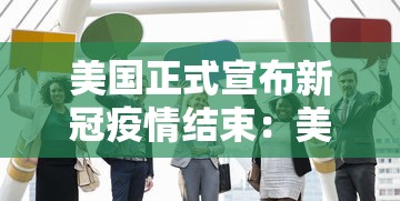 美国正式宣布新冠疫情结束:美国正式宣布新冠疫情结束是哪一年