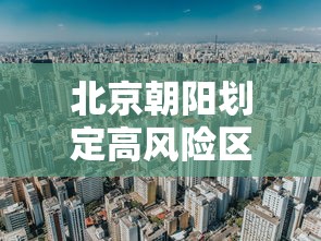 北京朝阳划定高风险区/北京朝阳区被列为高风险地区 北京朝阳划定高风险区/北京朝阳区被列为高风险地区