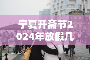 宁夏开斋节2024年放假几天
