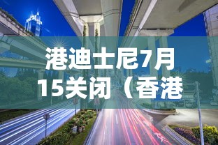 港迪士尼7月15关闭（香港迪士尼关闭了吗）