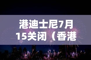 港迪士尼7月15关闭(香港迪士尼关闭了吗) 港迪士尼7月15关闭(香港迪士尼关闭了吗)