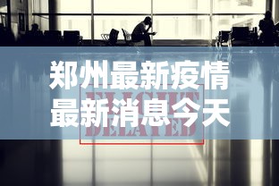 郑州最新疫情最新消息今天(郑州最新疫情最新数据) 郑州最新疫情最新消息今天(郑州最新疫情最新数据)
