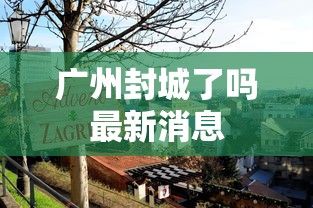广州封城了吗最新消息 广州封城了吗最新消息