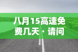 八月15高速免费几天 · 请问8月15高速免费吗