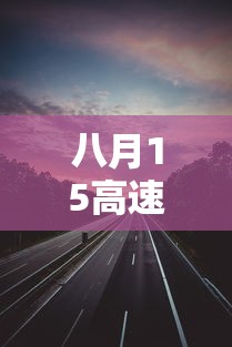八月15高速免费几天 · 请问8月15高速免费吗 八月15高速免费几天 · 请问8月15高速免费吗
