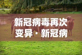 新冠病毒再次变异 · 新冠病毒变异了几次了