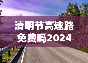 清明节高速路免费吗2024/清明节高速路免费吗共几天