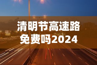 清明节高速路免费吗2024/清明节高速路免费吗共几天