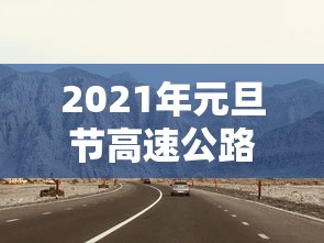 2021年元旦节高速公路免费吗?：2021年元旦高速有免费吗