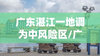 广东湛江一地调为中风险区/广东湛江是中风险地区吗 广东湛江一地调为中风险区/广东湛江是中风险地区吗