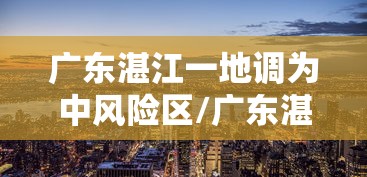 广东湛江一地调为中风险区/广东湛江是中风险地区吗