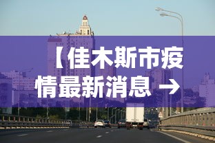 【佳木斯市疫情最新消息 → 佳木斯地区疫情最新消息】