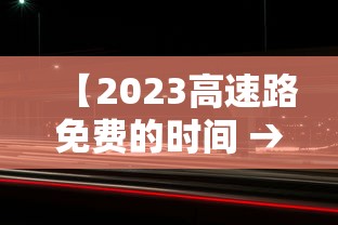 【2023高速路免费的时间 → 2022年高速免费日期】