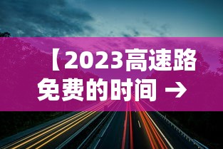 【2023高速路免费的时间 → 2022年高速免费日期】 【2023高速路免费的时间 → 2022年高速免费日期】