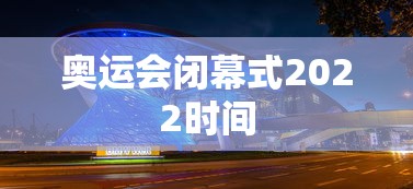 奥运会闭幕式2022时间