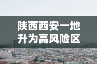 陕西西安一地升为高风险区:西安高风险小区 陕西西安一地升为高风险区:西安高风险小区