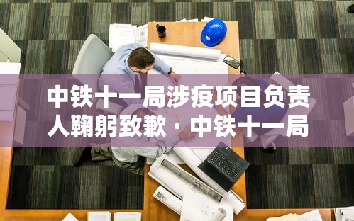 中铁十一局涉疫项目负责人鞠躬致歉 · 中铁十一局垮塌