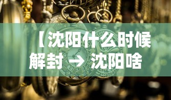 【沈阳什么时候解封 → 沈阳啥时候全部解封】