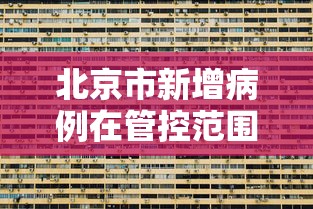 北京市新增病例在管控范围内 · 北京新增病例是哪个区县 北京市新增病例在管控范围内 · 北京新增病例是哪个区县