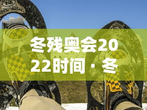 冬残奥会2022时间 · 冬残奥会什么时候